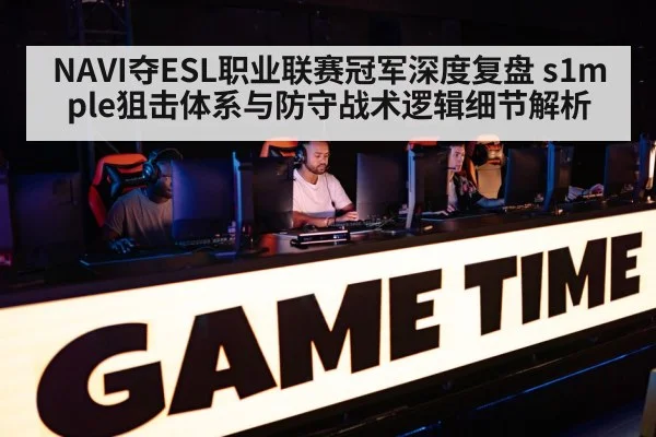 NAVI夺ESL职业联赛冠军深度复盘 s1mple狙击体系与防守战术逻辑细节解析