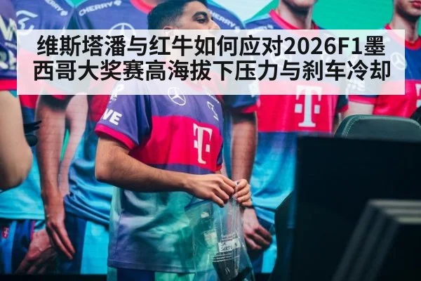 维斯塔潘与红牛如何应对2026F1墨西哥大奖赛高海拔下压力与刹车冷却