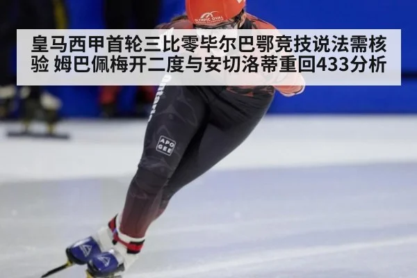 皇马西甲首轮三比零毕尔巴鄂竞技说法需核验 姆巴佩梅开二度与安切洛蒂重回433分析