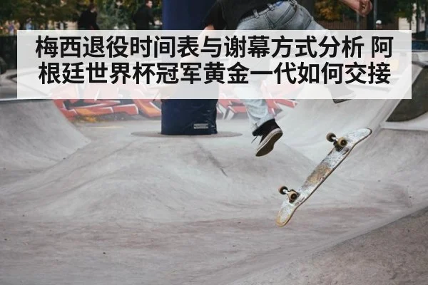 梅西退役时间表与谢幕方式分析 阿根廷世界杯冠军黄金一代如何交接