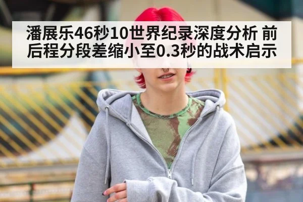 潘展乐46秒10世界纪录深度分析 前后程分段差缩小至0.3秒的战术启示