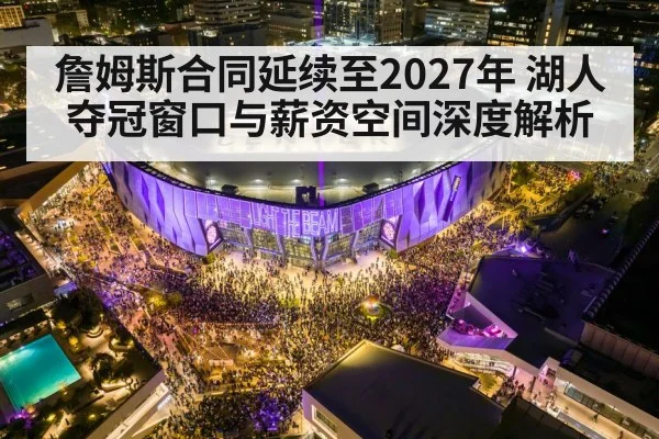 詹姆斯合同延续至2027年 湖人夺冠窗口与薪资空间深度解析