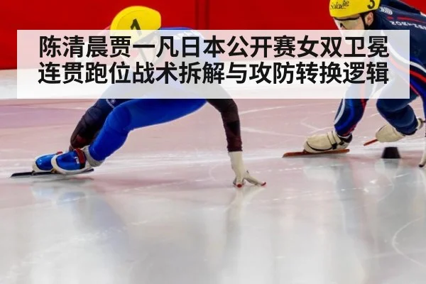 陈清晨贾一凡日本公开赛女双卫冕 连贯跑位战术拆解与攻防转换逻辑