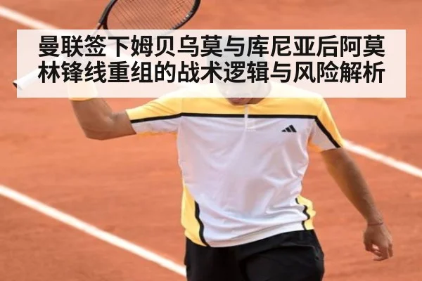 曼联签下姆贝乌莫与库尼亚后阿莫林锋线重组的战术逻辑与风险解析